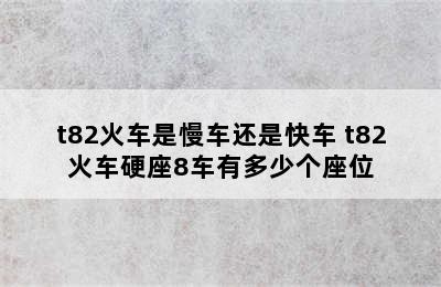 t82火车是慢车还是快车 t82火车硬座8车有多少个座位